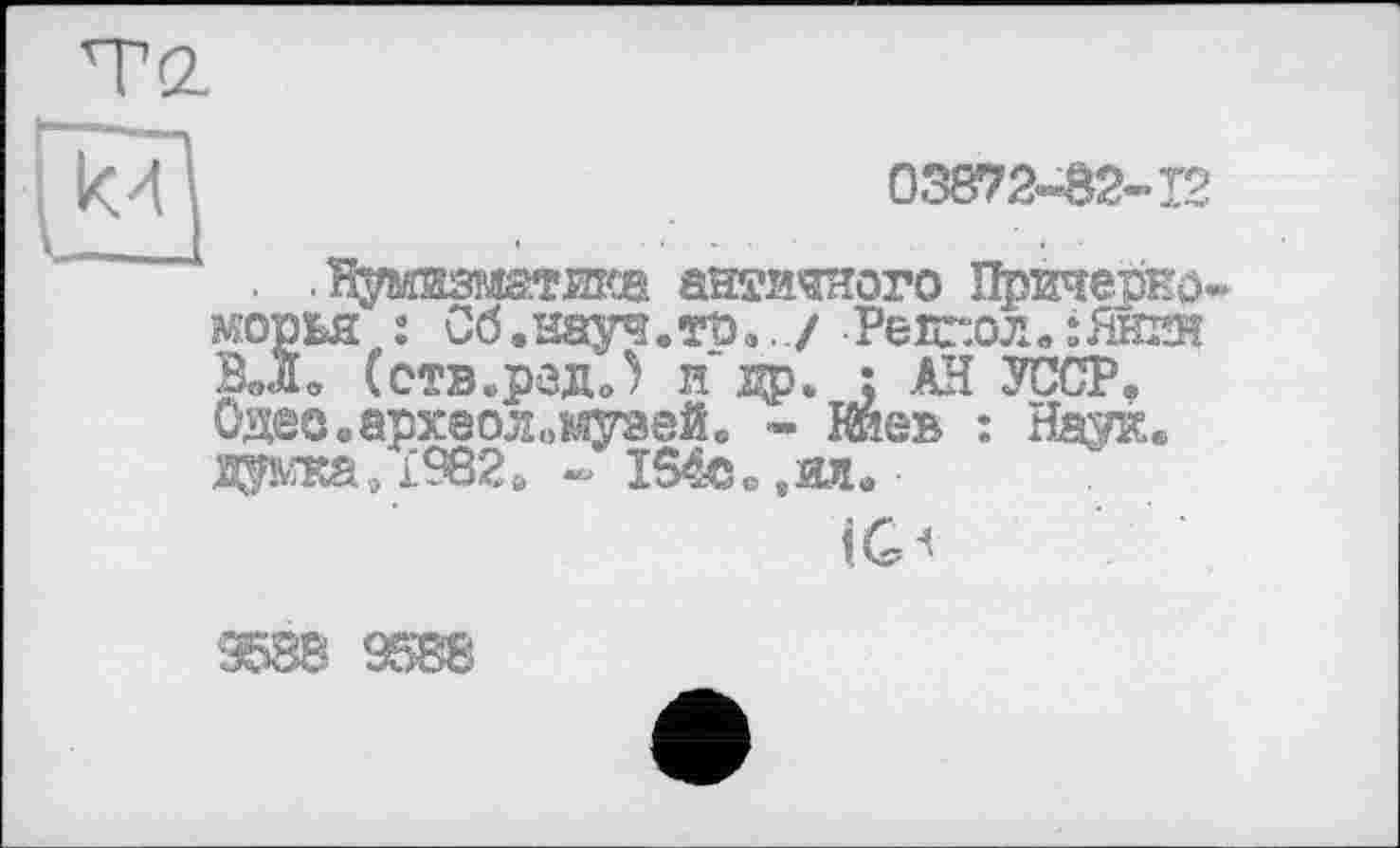 ﻿T (Z
03872-82-12
. .Нумизметжа античного Причерноморья : Сб.науч, то,../ -Реіг.олв:Ян2Н ВЛ* (ств«редо) и др* : АН УССР. Одео.археол „музей. - Киев : Нв$кв дата, £982 й - 154©в ,_ад„
iG^